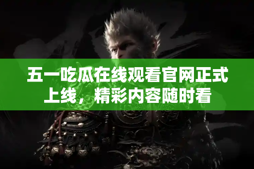 五一吃瓜在线观看官网正式上线，精彩内容随时看