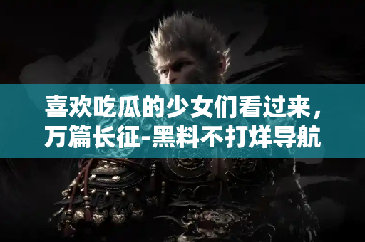 喜欢吃瓜的少女们看过来，万篇长征-黑料不打烊导航入口网页资源全收录