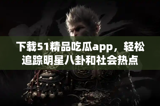 下载51精品吃瓜app，轻松追踪明星八卦和社会热点