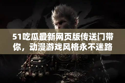 51吃瓜最新网页版传送门带你，动漫游戏风格永不迷路体验