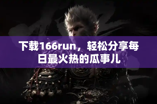 下载166run，轻松分享每日最火热的瓜事儿