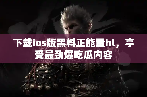 下载ios版黑料正能量hl，享受最劲爆吃瓜内容