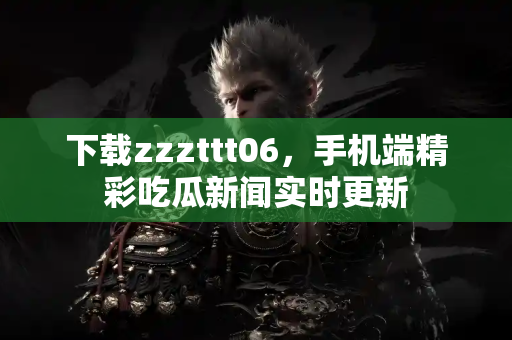 下载zzzttt06，手机端精彩吃瓜新闻实时更新