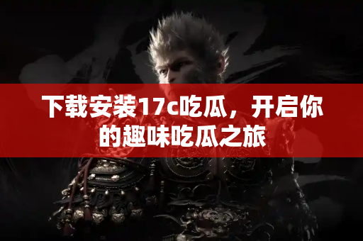 下载安装17c吃瓜，开启你的趣味吃瓜之旅