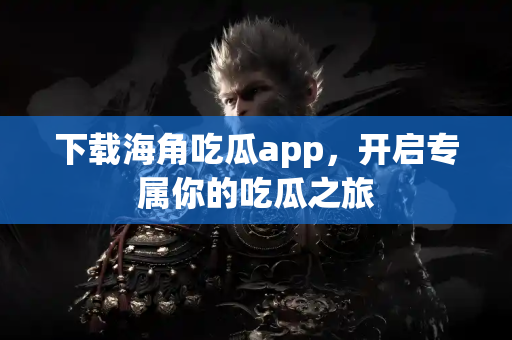 下载海角吃瓜app，开启专属你的吃瓜之旅