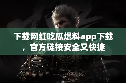 下载网红吃瓜爆料app下载，官方链接安全又快捷