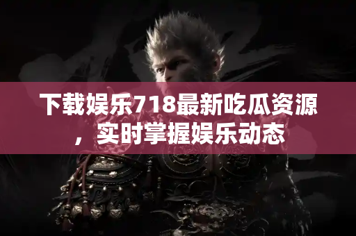 下载娱乐718最新吃瓜资源，实时掌握娱乐动态