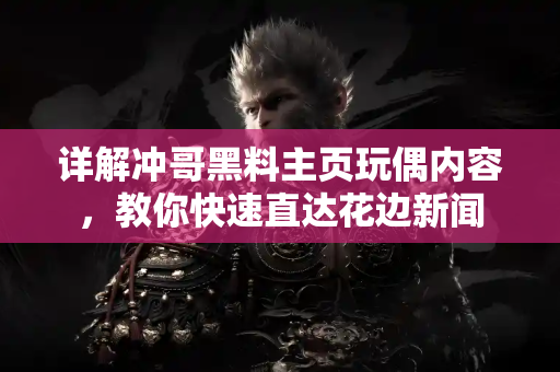 详解冲哥黑料主页玩偶内容，教你快速直达花边新闻