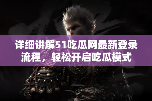 详细讲解51吃瓜网最新登录流程，轻松开启吃瓜模式