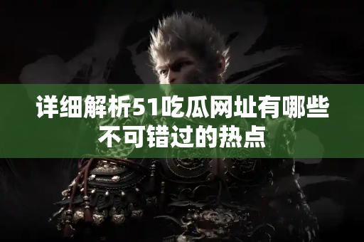 详细解析51吃瓜网址有哪些不可错过的热点