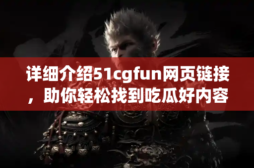 详细介绍51cgfun网页链接，助你轻松找到吃瓜好内容