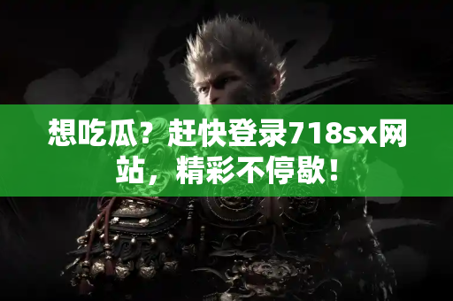 想吃瓜？赶快登录718sx网站，精彩不停歇！