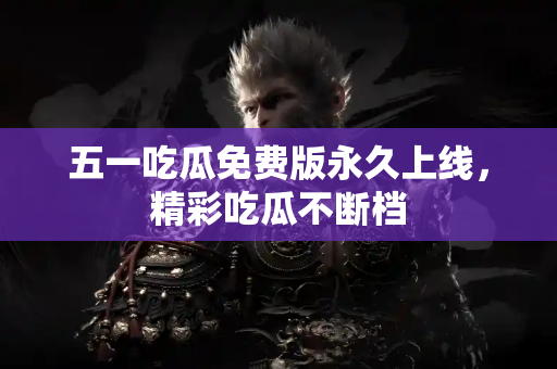 五一吃瓜免费版永久上线，精彩吃瓜不断档