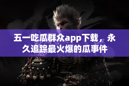 五一吃瓜群众app下载，永久追踪最火爆的瓜事件