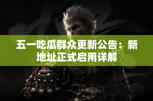 五一吃瓜群众更新公告：新地址正式启用详解