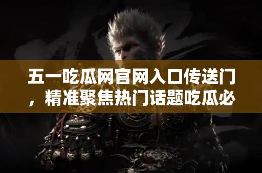 五一吃瓜网官网入口传送门，精准聚焦热门话题吃瓜必备平台