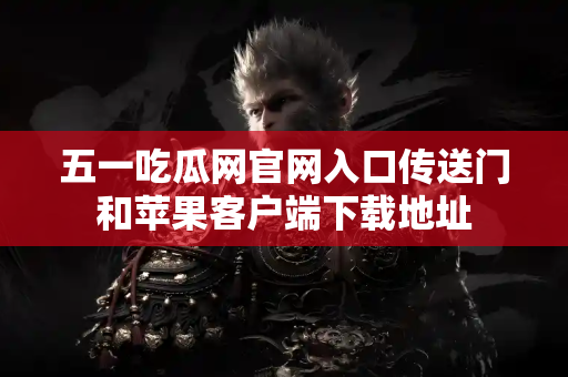 五一吃瓜网官网入口传送门和苹果客户端下载地址
