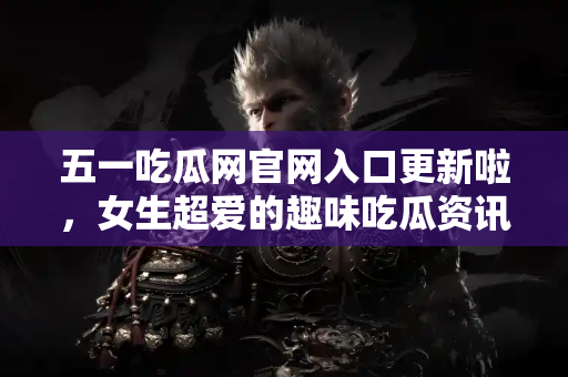 五一吃瓜网官网入口更新啦，女生超爱的趣味吃瓜资讯推荐