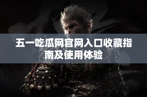 五一吃瓜网官网入口收藏指南及使用体验