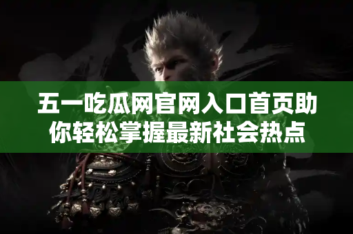 五一吃瓜网官网入口首页助你轻松掌握最新社会热点 五一吃瓜网官网入口首页助你轻松掌握最新社会热点