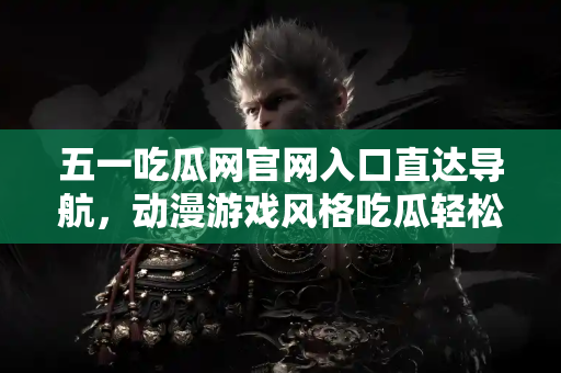 五一吃瓜网官网入口直达导航，动漫游戏风格吃瓜轻松掌握