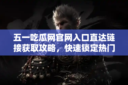 五一吃瓜网官网入口直达链接获取攻略，快速锁定热门瓜点