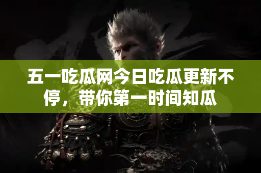 五一吃瓜网今日吃瓜更新不停，带你第一时间知瓜
