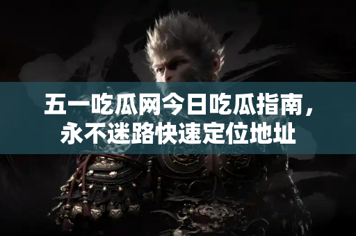 五一吃瓜网今日吃瓜指南，永不迷路快速定位地址