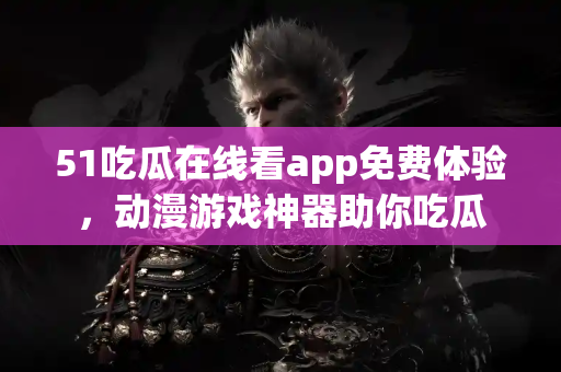 51吃瓜在线看app免费体验，动漫游戏神器助你吃瓜