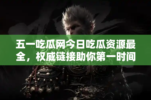 五一吃瓜网今日吃瓜资源最全，权威链接助你第一时间掌握