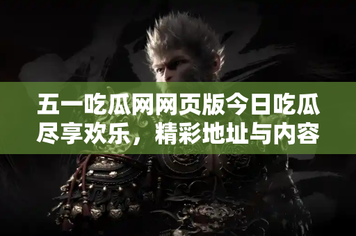 五一吃瓜网网页版今日吃瓜尽享欢乐，精彩地址与内容分享奉上