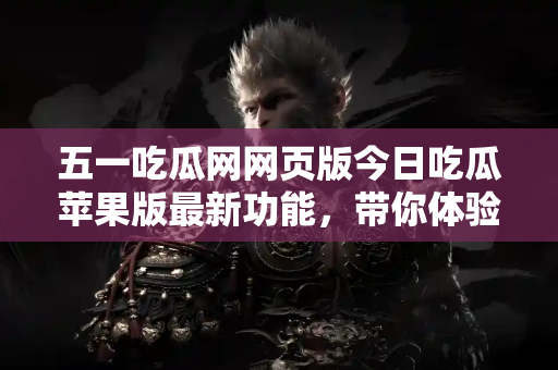 五一吃瓜网网页版今日吃瓜苹果版最新功能，带你体验最劲爆吃瓜乐趣