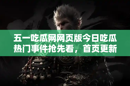 五一吃瓜网网页版今日吃瓜热门事件抢先看，首页更新及下载说明