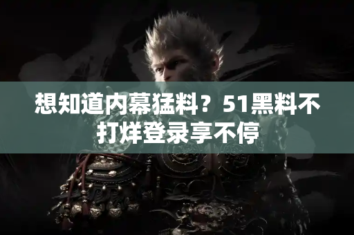 想知道内幕猛料？51黑料不打烊登录享不停