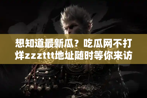 想知道最新瓜？吃瓜网不打烊zzzttt地址随时等你来访