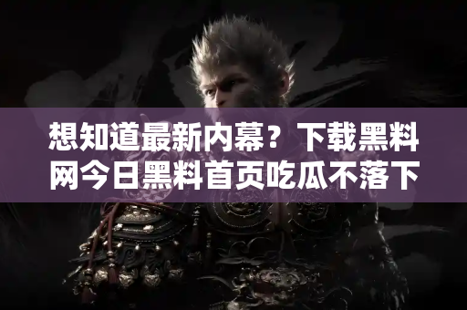 想知道最新内幕？下载黑料网今日黑料首页吃瓜不落下