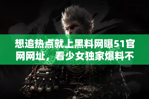 想追热点就上黑料网曝51官网网址，看少女独家爆料不停