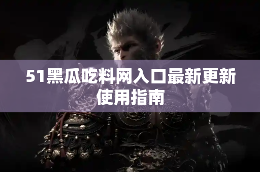 51黑瓜吃料网入口最新更新使用指南