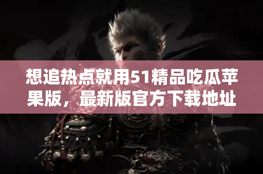 想追热点就用51精品吃瓜苹果版，最新版官方下载地址详解