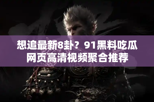 想追最新8卦?91黑料吃瓜网页高清视频聚合推荐 想追最新8卦?91黑料吃瓜网页高清视频聚合推荐