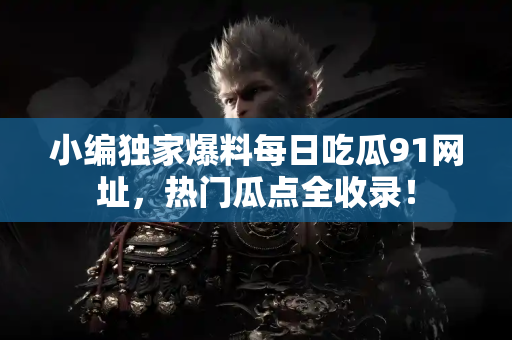 小编独家爆料每日吃瓜91网址，热门瓜点全收录！