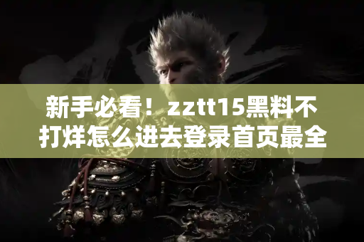 新手必看！zztt15黑料不打烊怎么进去登录首页最全攻略