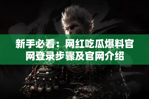 新手必看：网红吃瓜爆料官网登录步骤及官网介绍