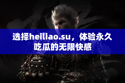 选择heiliao.su，体验永久吃瓜的无限快感