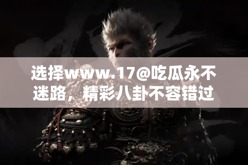 选择www.17@吃瓜永不迷路，精彩八卦不容错过