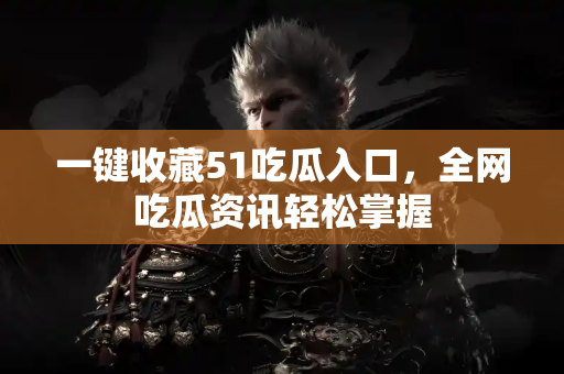 一键收藏51吃瓜入口，全网吃瓜资讯轻松掌握