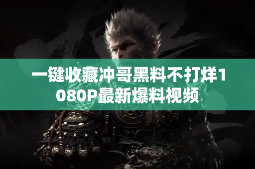 一键收藏冲哥黑料不打烊1080P最新爆料视频