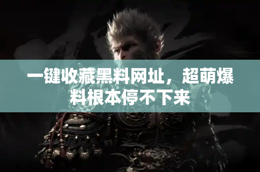 一键收藏黑料网址，超萌爆料根本停不下来