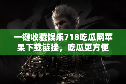 一键收藏娱乐718吃瓜网苹果下载链接，吃瓜更方便