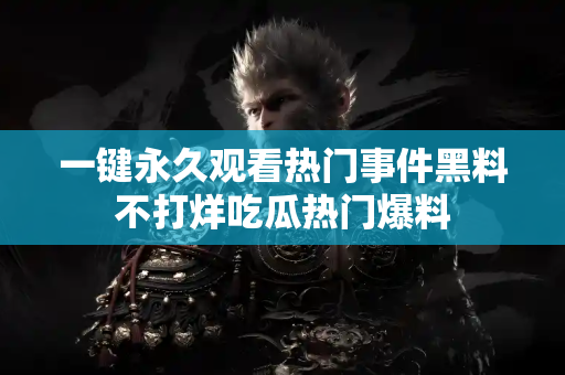 一键永久观看热门事件黑料不打烊吃瓜热门爆料